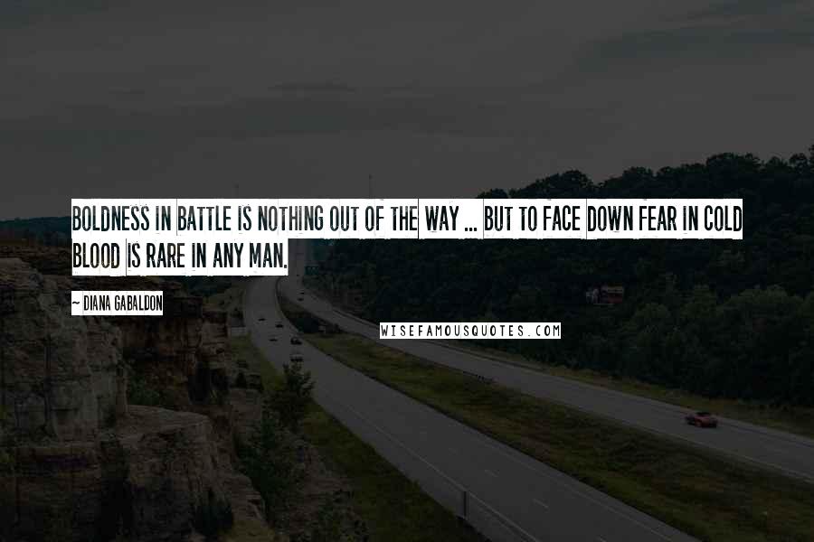 Diana Gabaldon quotes: Boldness in battle is nothing out of the way ... but to face down fear in cold blood is rare in any man.