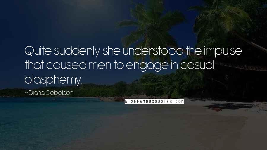 Diana Gabaldon quotes: Quite suddenly she understood the impulse that caused men to engage in casual blasphemy.