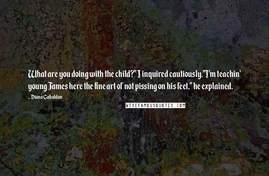 Diana Gabaldon quotes: What are you doing with the child?" I inquired cautiously."I'm teachin' young James here the fine art of not pissing on his feet," he explained. Diana Gabaldon quotes: What are you doing with the child?" I inquired cautiously."I'm teachin' young James here the fine art of not pissing on his feet," he explained.