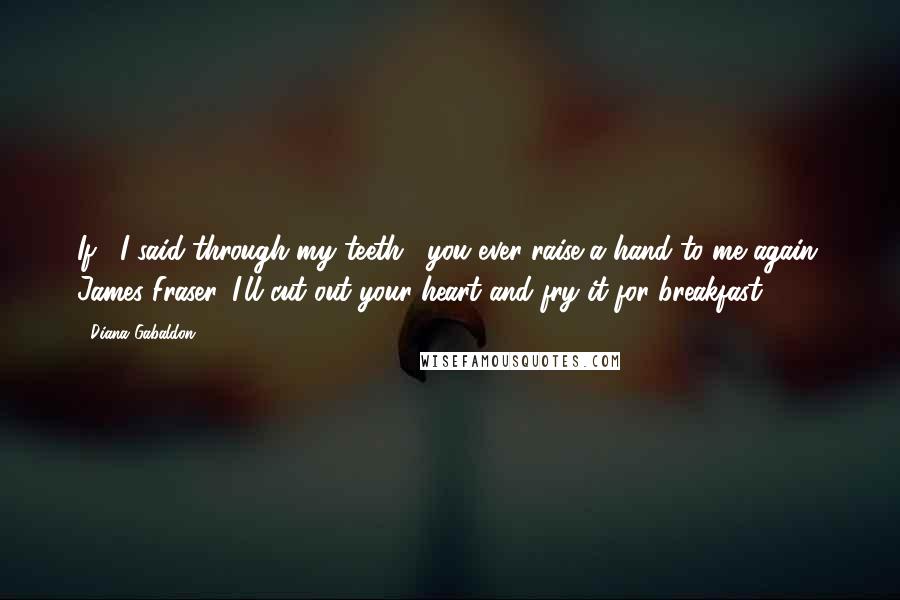 Diana Gabaldon quotes: If," I said through my teeth, "you ever raise a hand to me again, James Fraser, I'll cut out your heart and fry it for breakfast! Diana Gabaldon quotes: If," I said through my teeth, "you ever raise a hand to me again, James Fraser, I'll cut out your heart and fry it for breakfast!