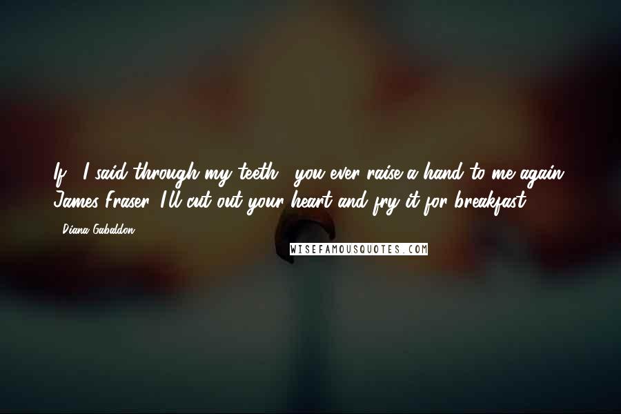 Diana Gabaldon quotes: If," I said through my teeth, "you ever raise a hand to me again, James Fraser, I'll cut out your heart and fry it for breakfast!