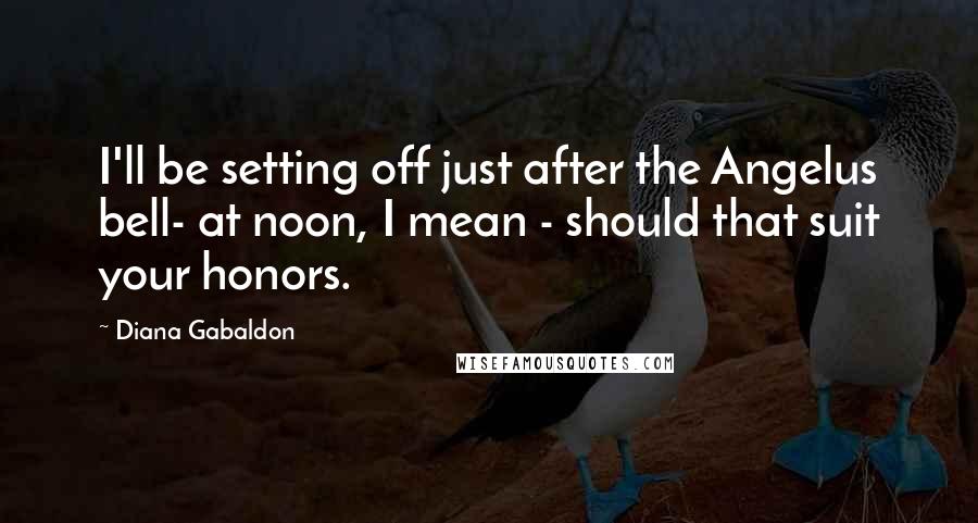 Diana Gabaldon quotes: I'll be setting off just after the Angelus bell- at noon, I mean - should that suit your honors.