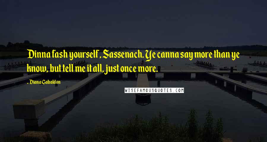 Diana Gabaldon quotes: Dinna fash yourself, Sassenach. Ye canna say more than ye know, but tell me it all, just once more.