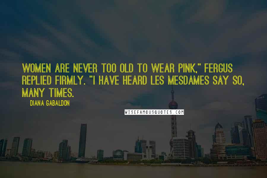 Diana Gabaldon quotes: Women are never too old to wear pink," Fergus replied firmly. "I have heard les mesdames say so, many times. Diana Gabaldon quotes: Women are never too old to wear pink," Fergus replied firmly. "I have heard les mesdames say so, many times.