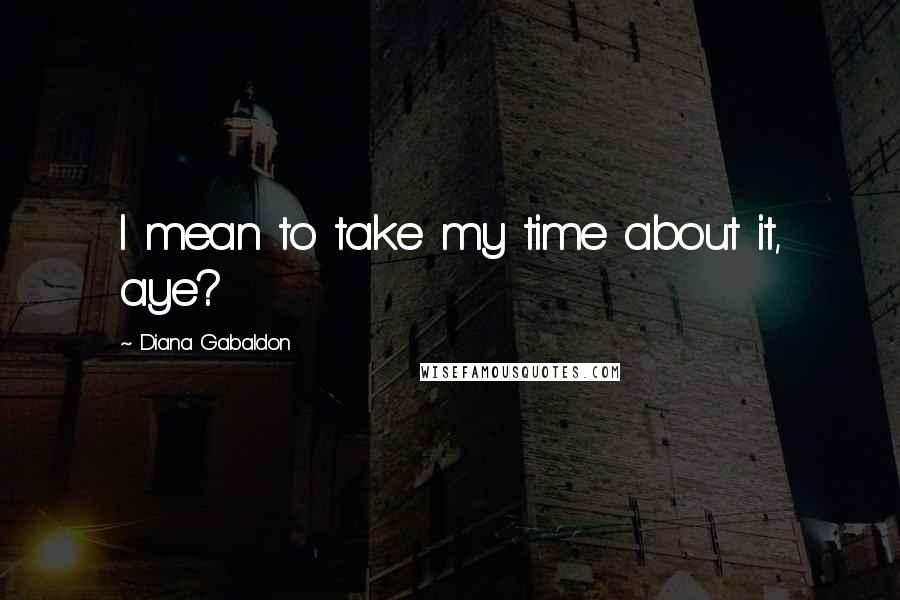 Diana Gabaldon quotes: I mean to take my time about it, aye?