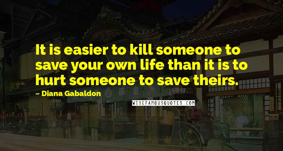 Diana Gabaldon quotes: It is easier to kill someone to save your own life than it is to hurt someone to save theirs.