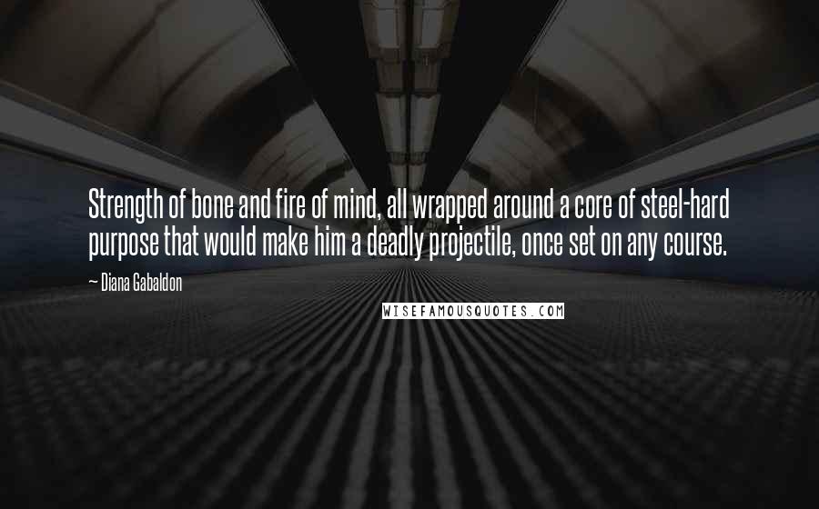 Diana Gabaldon quotes: Strength of bone and fire of mind, all wrapped around a core of steel-hard purpose that would make him a deadly projectile, once set on any course.