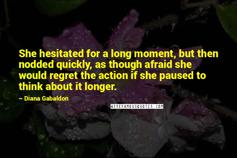 Diana Gabaldon quotes: She hesitated for a long moment, but then nodded quickly, as though afraid she would regret the action if she paused to think about it longer.