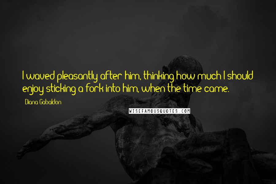Diana Gabaldon quotes: I waved pleasantly after him, thinking how much I should enjoy sticking a fork into him, when the time came. Diana Gabaldon quotes: I waved pleasantly after him, thinking how much I should enjoy sticking a fork into him, when the time came.