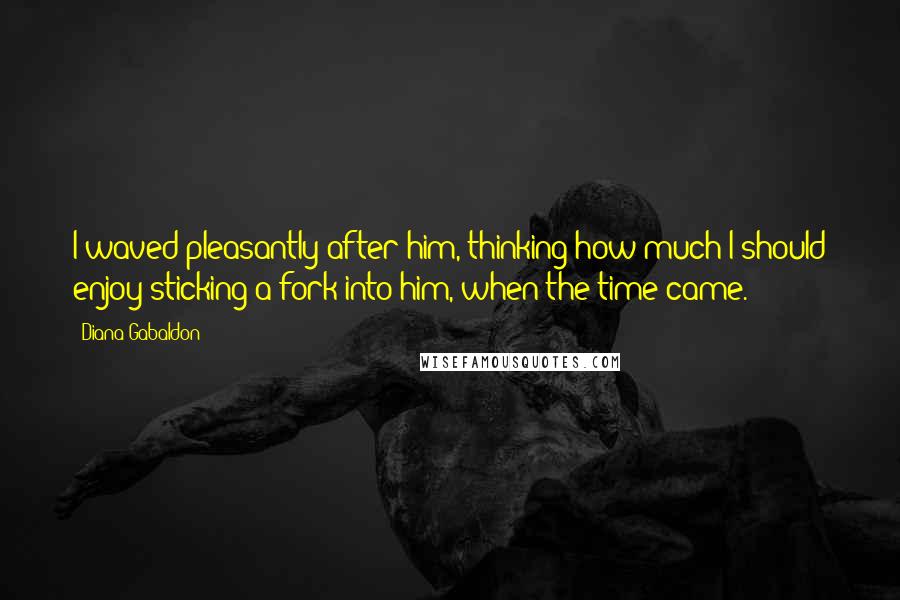 Diana Gabaldon quotes: I waved pleasantly after him, thinking how much I should enjoy sticking a fork into him, when the time came.