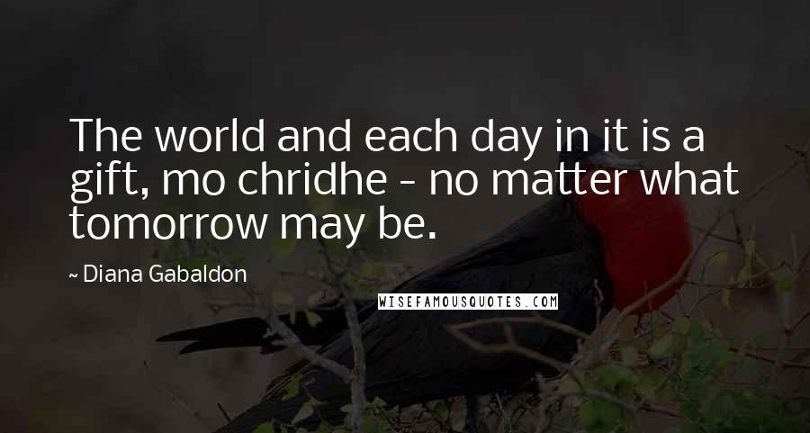 Diana Gabaldon quotes: The world and each day in it is a gift, mo chridhe - no matter what tomorrow may be.