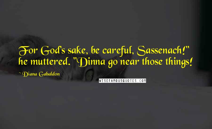 Diana Gabaldon quotes: For God's sake, be careful, Sassenach!" he muttered. "Dinna go near those things!