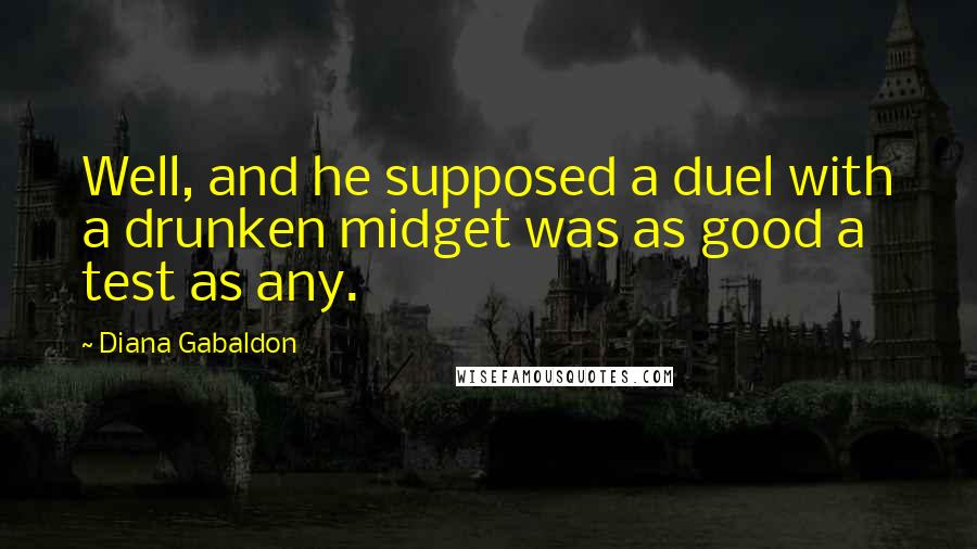 Diana Gabaldon quotes: Well, and he supposed a duel with a drunken midget was as good a test as any.