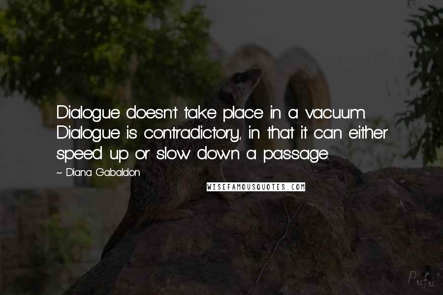 Diana Gabaldon quotes: Dialogue doesn't take place in a vacuum. Dialogue is contradictory, in that it can either speed up or slow down a passage.