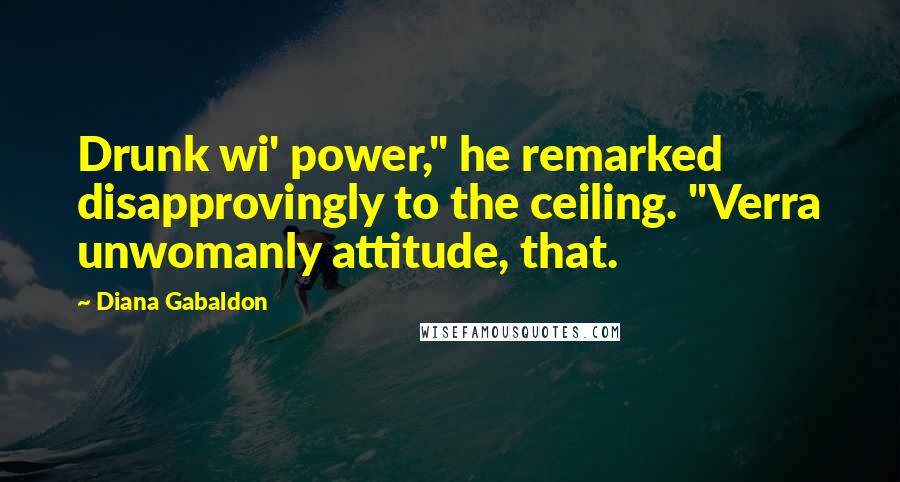 Diana Gabaldon quotes: Drunk wi' power," he remarked disapprovingly to the ceiling. "Verra unwomanly attitude, that.