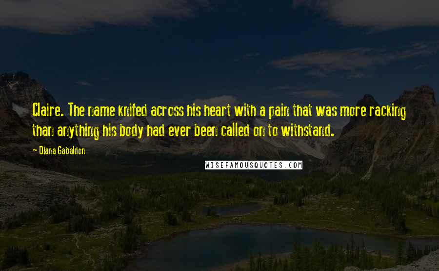 Diana Gabaldon quotes: Claire. The name knifed across his heart with a pain that was more racking than anything his body had ever been called on to withstand. Diana Gabaldon quotes: Claire. The name knifed across his heart with a pain that was more racking than anything his body had ever been called on to withstand.