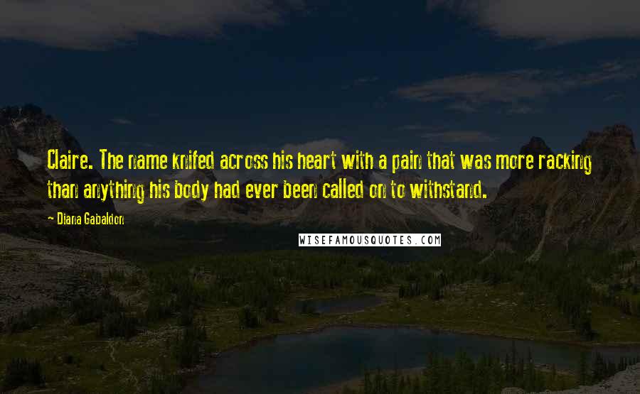 Diana Gabaldon quotes: Claire. The name knifed across his heart with a pain that was more racking than anything his body had ever been called on to withstand.