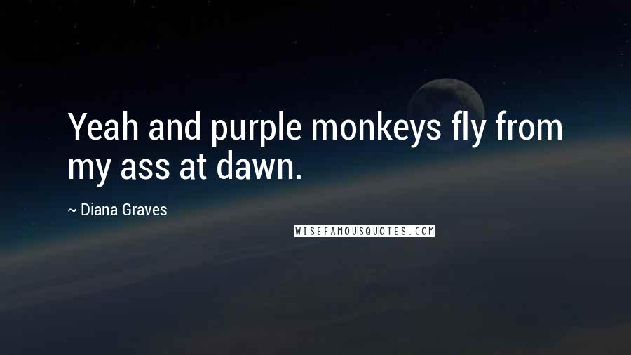 Diana Graves quotes: Yeah and purple monkeys fly from my ass at dawn.