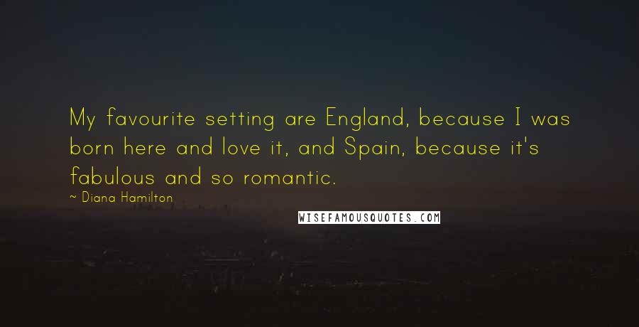 Diana Hamilton quotes: My favourite setting are England, because I was born here and love it, and Spain, because it's fabulous and so romantic. Diana Hamilton quotes: My favourite setting are England, because I was born here and love it, and Spain, because it's fabulous and so romantic.