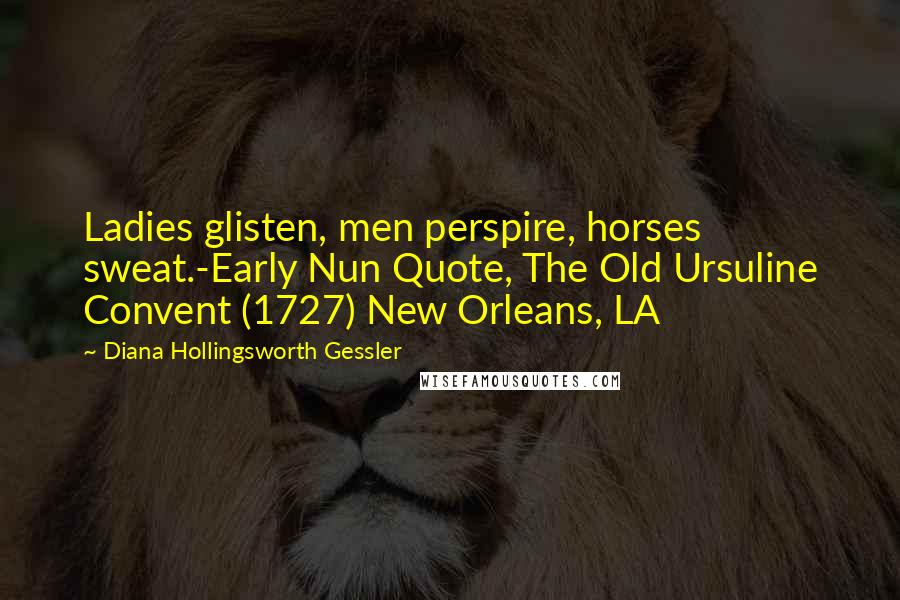 Diana Hollingsworth Gessler quotes: Ladies glisten, men perspire, horses sweat.-Early Nun Quote, The Old Ursuline Convent (1727) New Orleans, LA