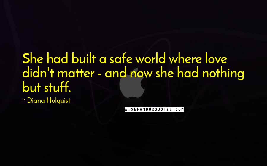 Diana Holquist quotes: She had built a safe world where love didn't matter - and now she had nothing but stuff.