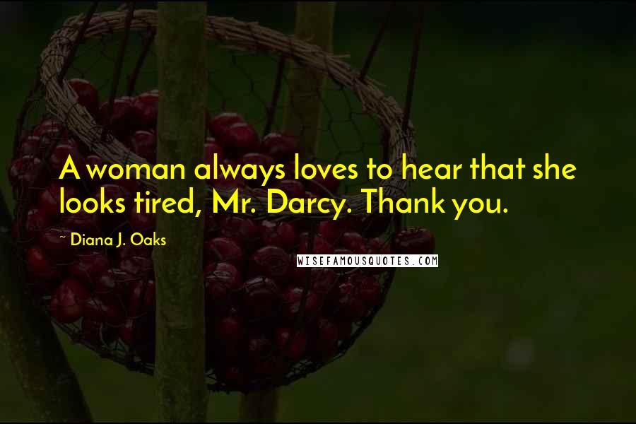 Diana J. Oaks quotes: A woman always loves to hear that she looks tired, Mr. Darcy. Thank you.