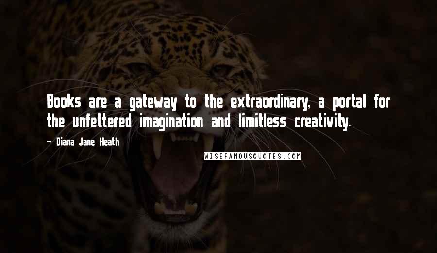 Diana Jane Heath quotes: Books are a gateway to the extraordinary, a portal for the unfettered imagination and limitless creativity.