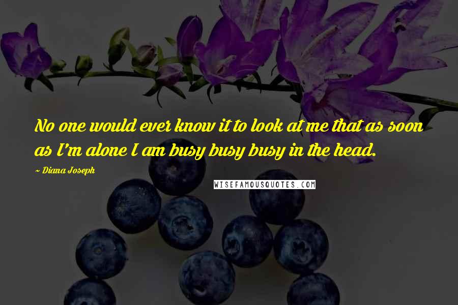 Diana Joseph quotes: No one would ever know it to look at me that as soon as I'm alone I am busy busy busy in the head.