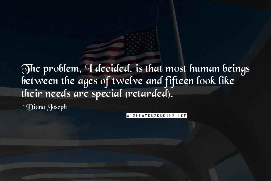 Diana Joseph quotes: The problem, I decided, is that most human beings between the ages of twelve and fifteen look like their needs are special (retarded).