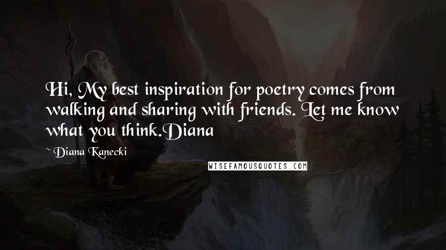 Diana Kanecki quotes: Hi, My best inspiration for poetry comes from walking and sharing with friends. Let me know what you think.Diana
