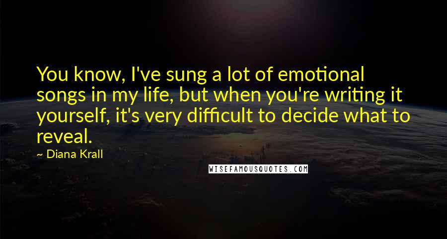 Diana Krall quotes: You know, I've sung a lot of emotional songs in my life, but when you're writing it yourself, it's very difficult to decide what to reveal.