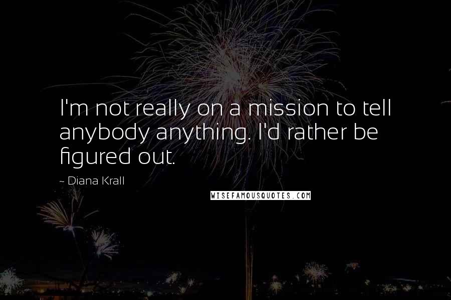Diana Krall quotes: I'm not really on a mission to tell anybody anything. I'd rather be figured out.