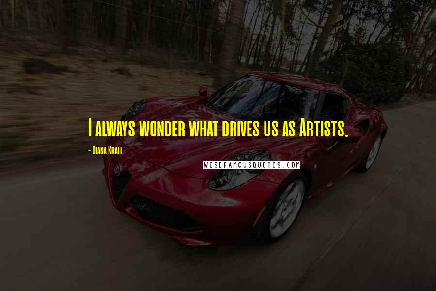 Diana Krall quotes: I always wonder what drives us as Artists.