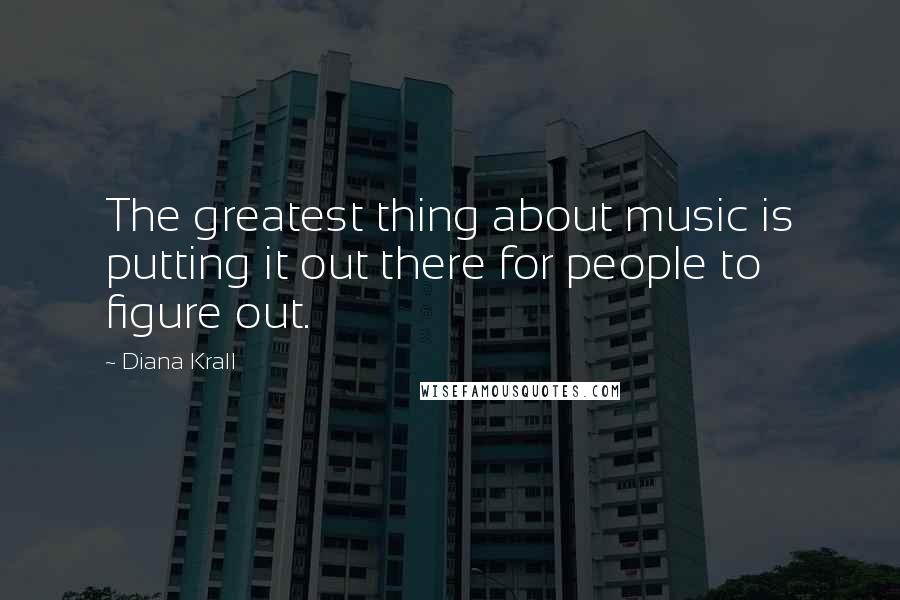 Diana Krall quotes: The greatest thing about music is putting it out there for people to figure out.