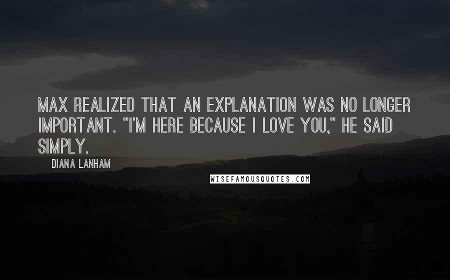 Diana Lanham quotes: Max realized that an explanation was no longer important. "I'm here because I love you," he said simply.