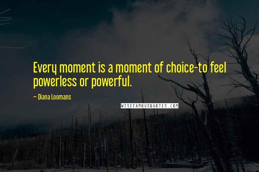 Diana Loomans quotes: Every moment is a moment of choice-to feel powerless or powerful.