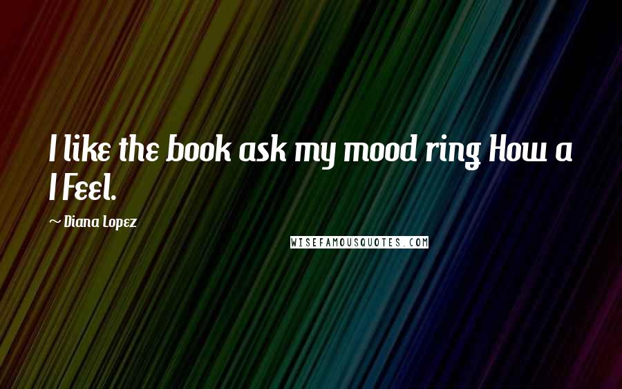 Diana Lopez quotes: I like the book ask my mood ring How a I Feel.