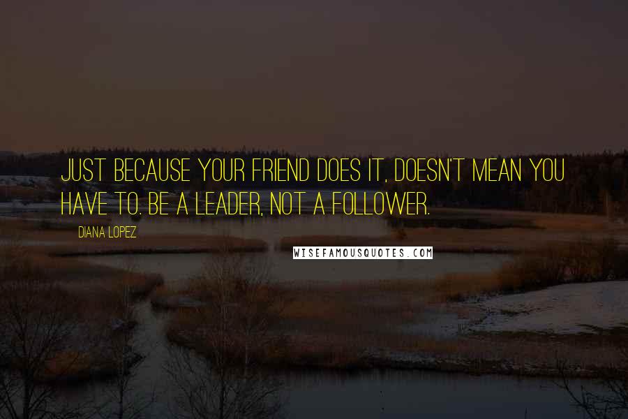 Diana Lopez quotes: Just because your friend does it, doesn't mean you have to. Be a leader, not a follower.