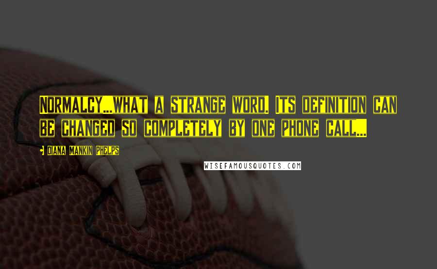 Diana Mankin Phelps quotes: Normalcy...what a strange word. Its definition can be changed so completely by one phone call...