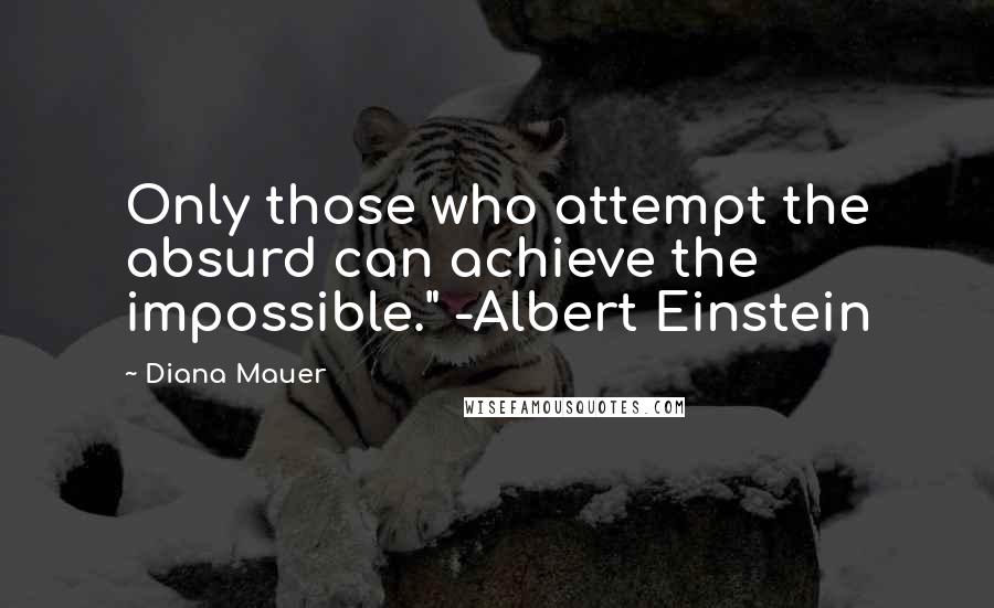 Diana Mauer quotes: Only those who attempt the absurd can achieve the impossible." -Albert Einstein Diana Mauer quotes: Only those who attempt the absurd can achieve the impossible." -Albert Einstein