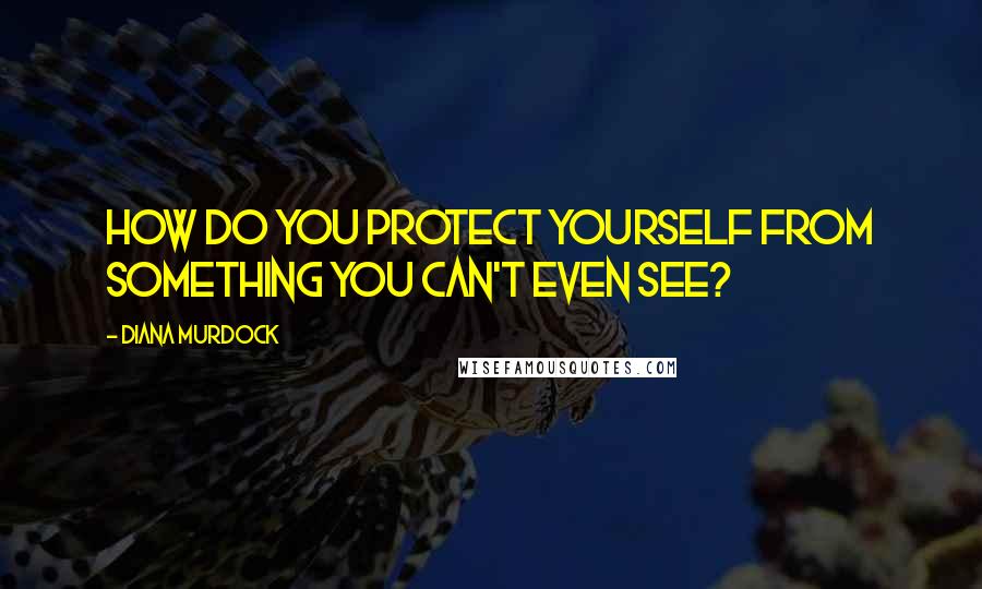 Diana Murdock quotes: How do you protect yourself from something you can't even see?