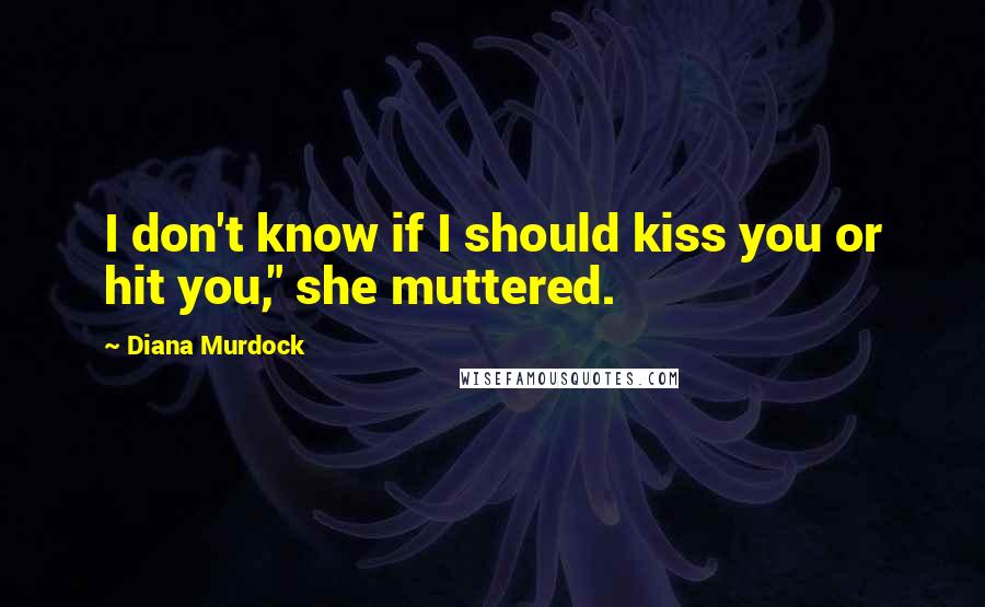 Diana Murdock quotes: I don't know if I should kiss you or hit you," she muttered.