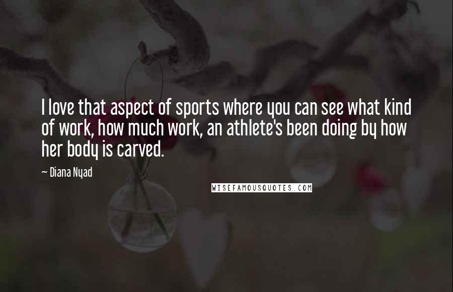 Diana Nyad quotes: I love that aspect of sports where you can see what kind of work, how much work, an athlete's been doing by how her body is carved.