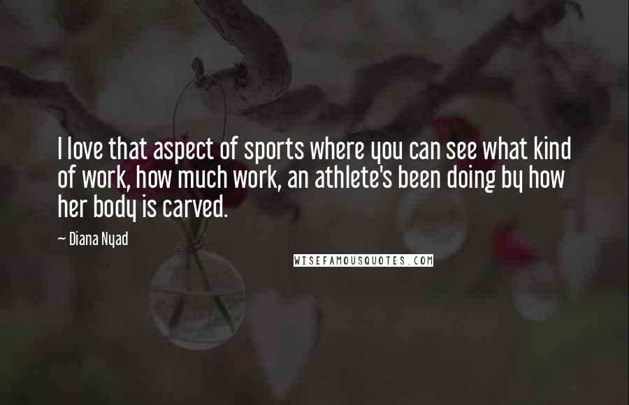 Diana Nyad quotes: I love that aspect of sports where you can see what kind of work, how much work, an athlete's been doing by how her body is carved. Diana Nyad quotes: I love that aspect of sports where you can see what kind of work, how much work, an athlete's been doing by how her body is carved.
