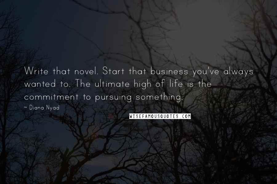 Diana Nyad quotes: Write that novel. Start that business you've always wanted to. The ultimate high of life is the commitment to pursuing something.