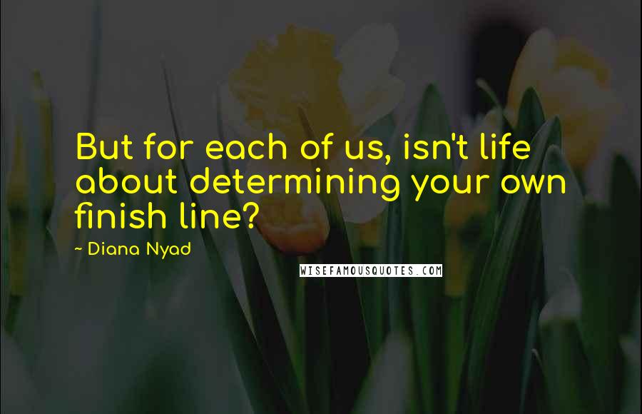 Diana Nyad quotes: But for each of us, isn't life about determining your own finish line?