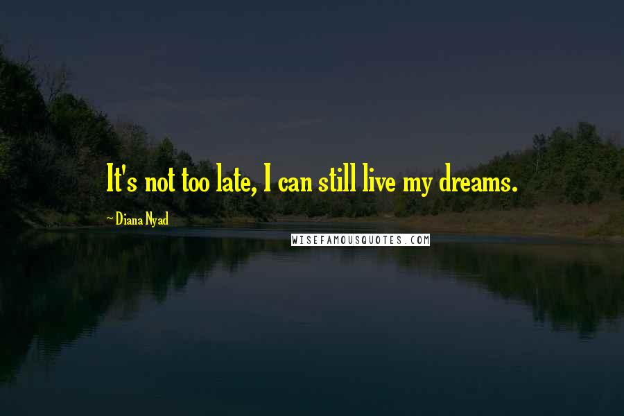 Diana Nyad quotes: It's not too late, I can still live my dreams.