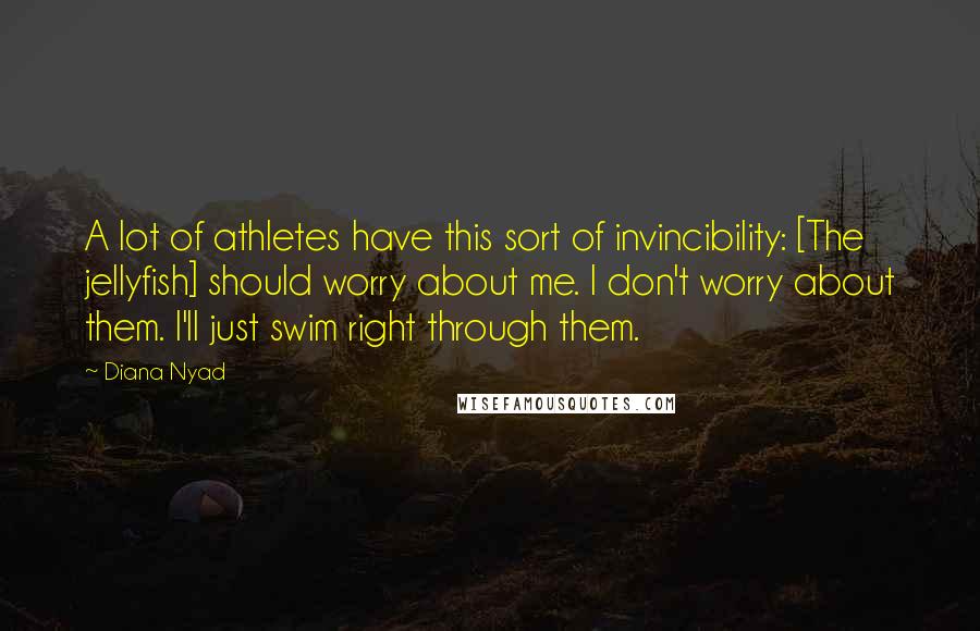 Diana Nyad quotes: A lot of athletes have this sort of invincibility: [The jellyfish] should worry about me. I don't worry about them. I'll just swim right through them.