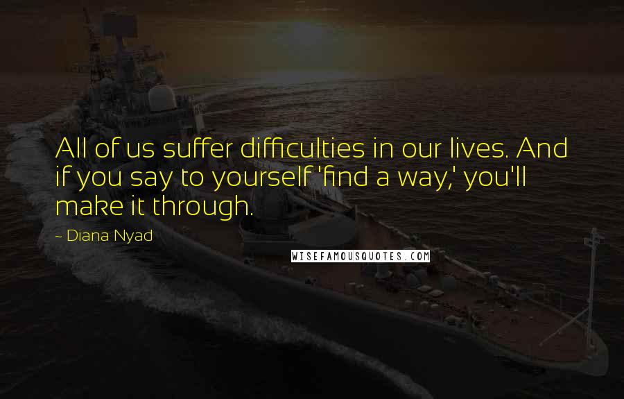 Diana Nyad quotes: All of us suffer difficulties in our lives. And if you say to yourself 'find a way,' you'll make it through.