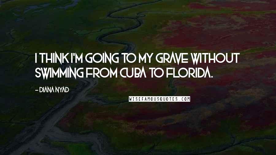 Diana Nyad quotes: I think I'm going to my grave without swimming from Cuba to Florida.